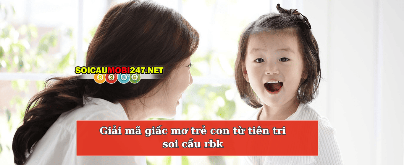 Giải mã giấc mơ trẻ con từ tiên tri soi cầu rbk